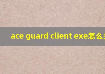 ace guard client exe怎么关闭